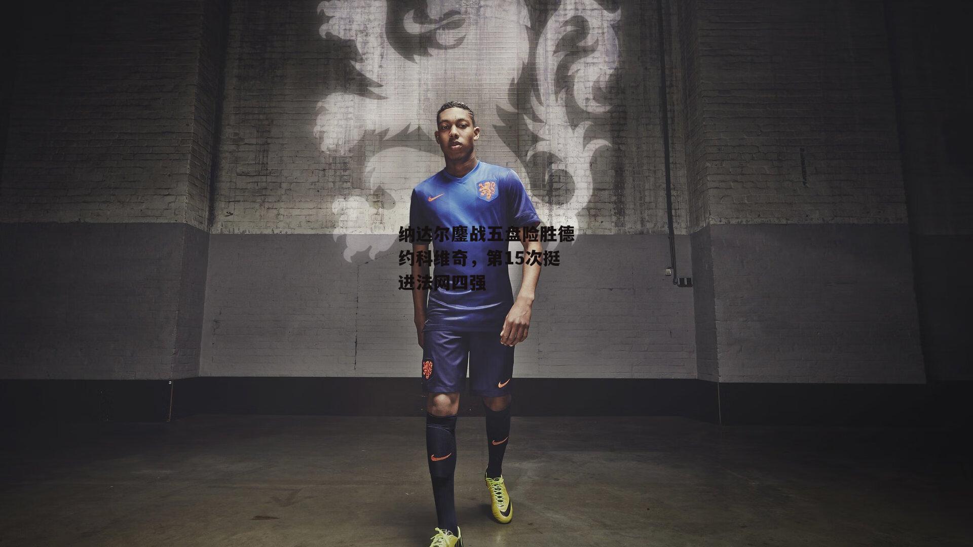 纳达尔鏖战五盘险胜德约科维奇,第15次挺进法网四强