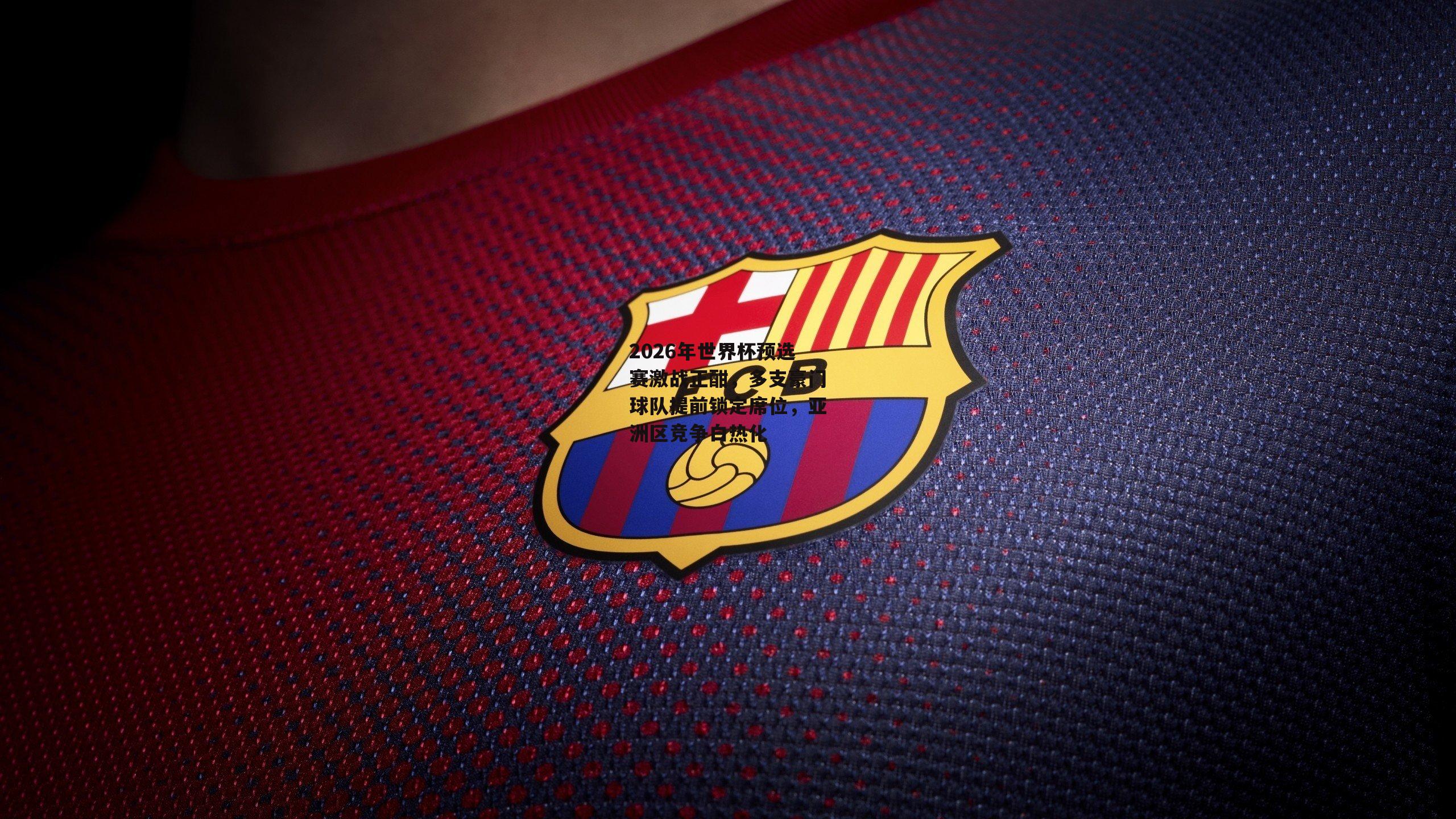 2026年世界杯预选赛激战正酣，多支豪门球队提前锁定席位，亚洲区竞争白热化