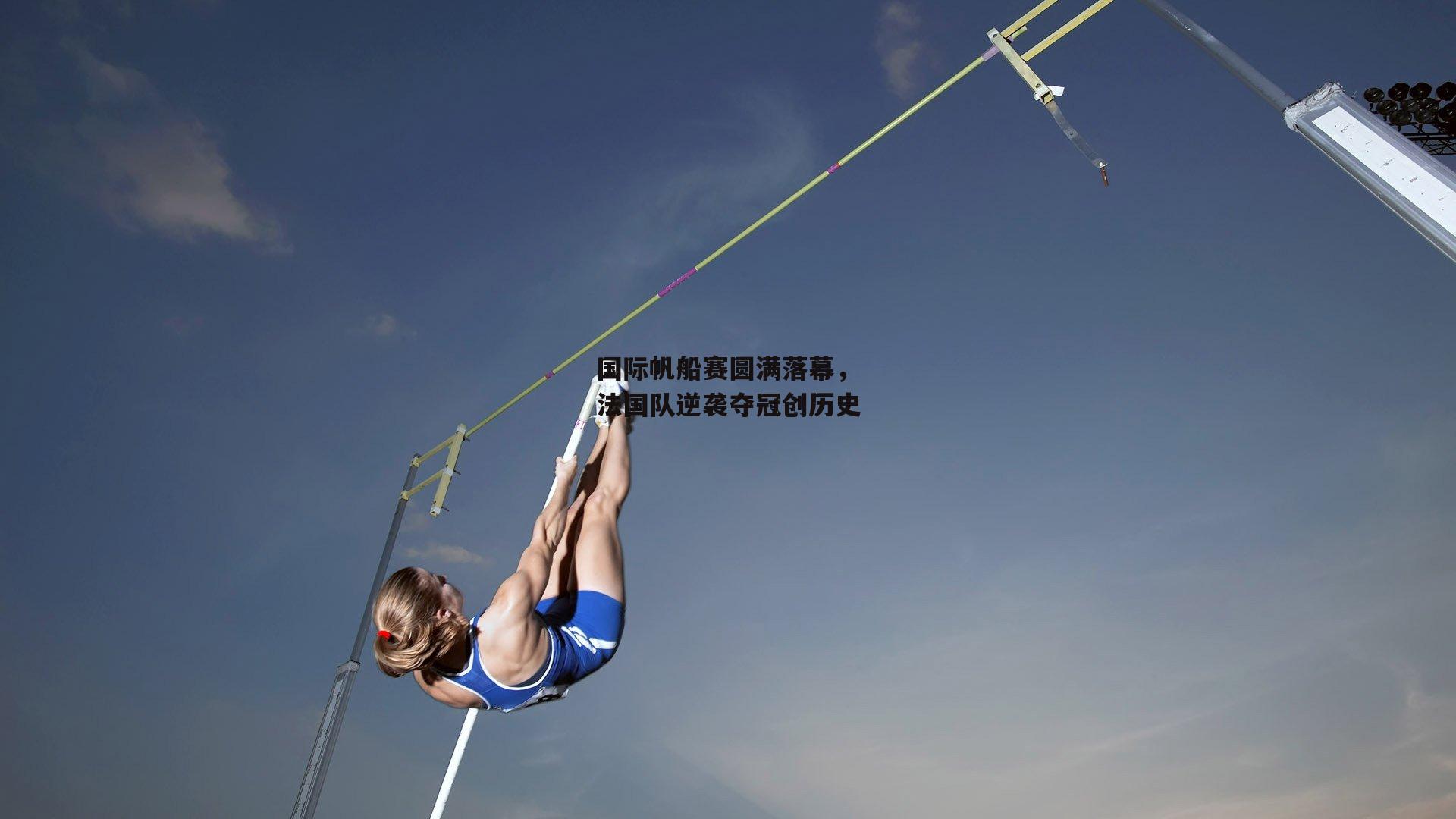 国际帆船赛圆满落幕，法国队逆袭夺冠创历史