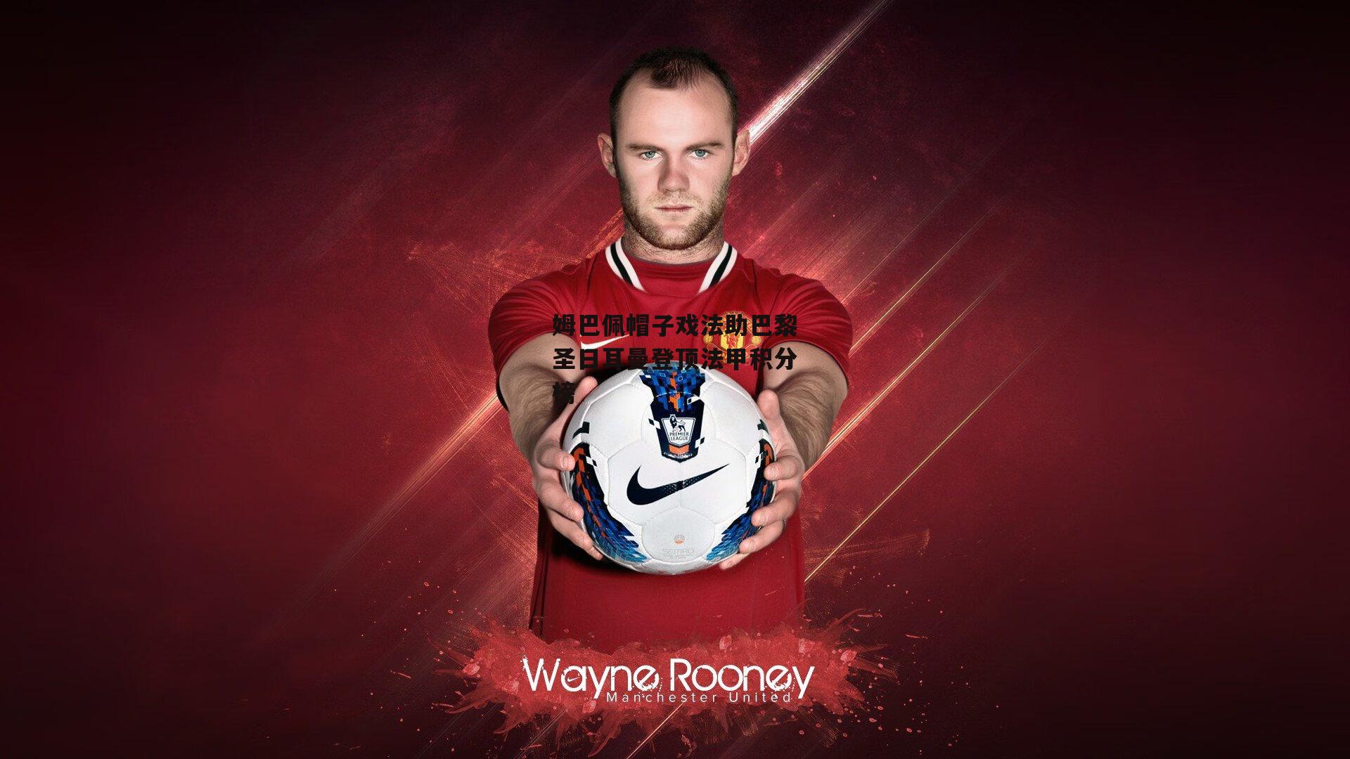 姆巴佩帽子戏法助巴黎圣日耳曼登顶法甲积分榜