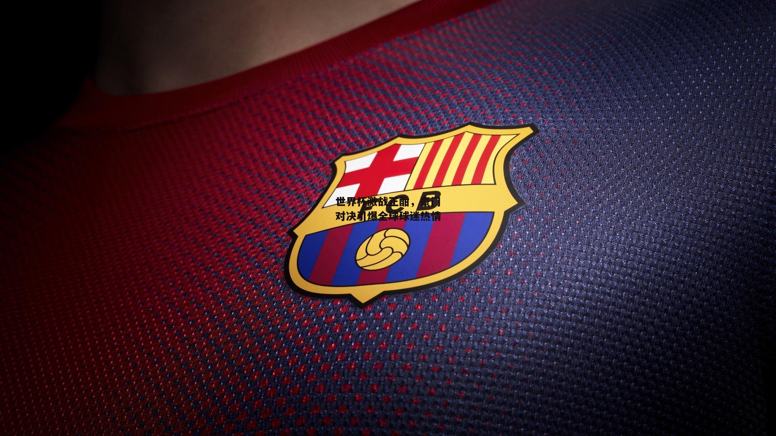 米博体育官网-世界杯激战正酣,豪门对决引爆全球球迷热情