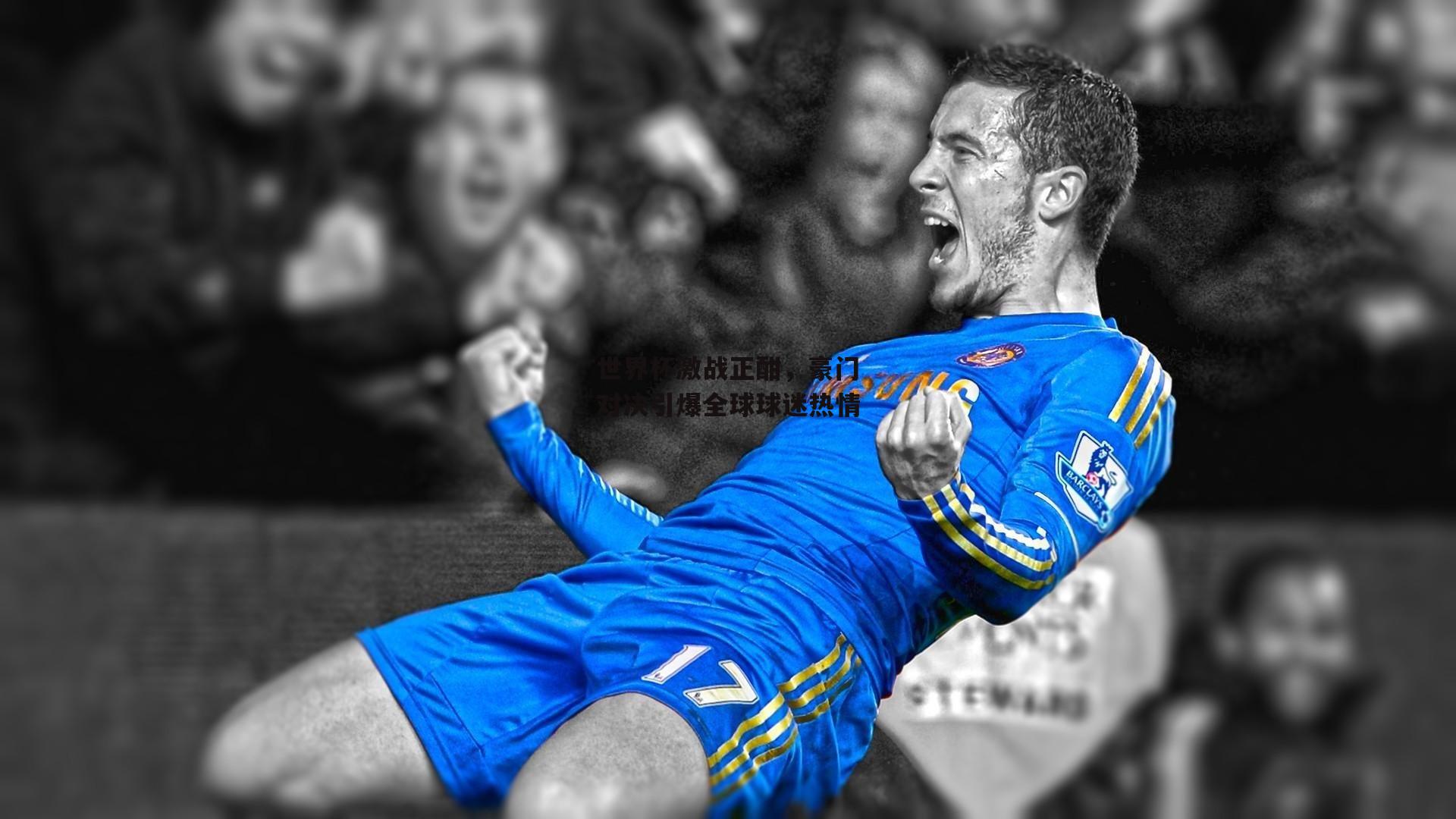 世界杯激战正酣,豪门对决引爆全球球迷热情