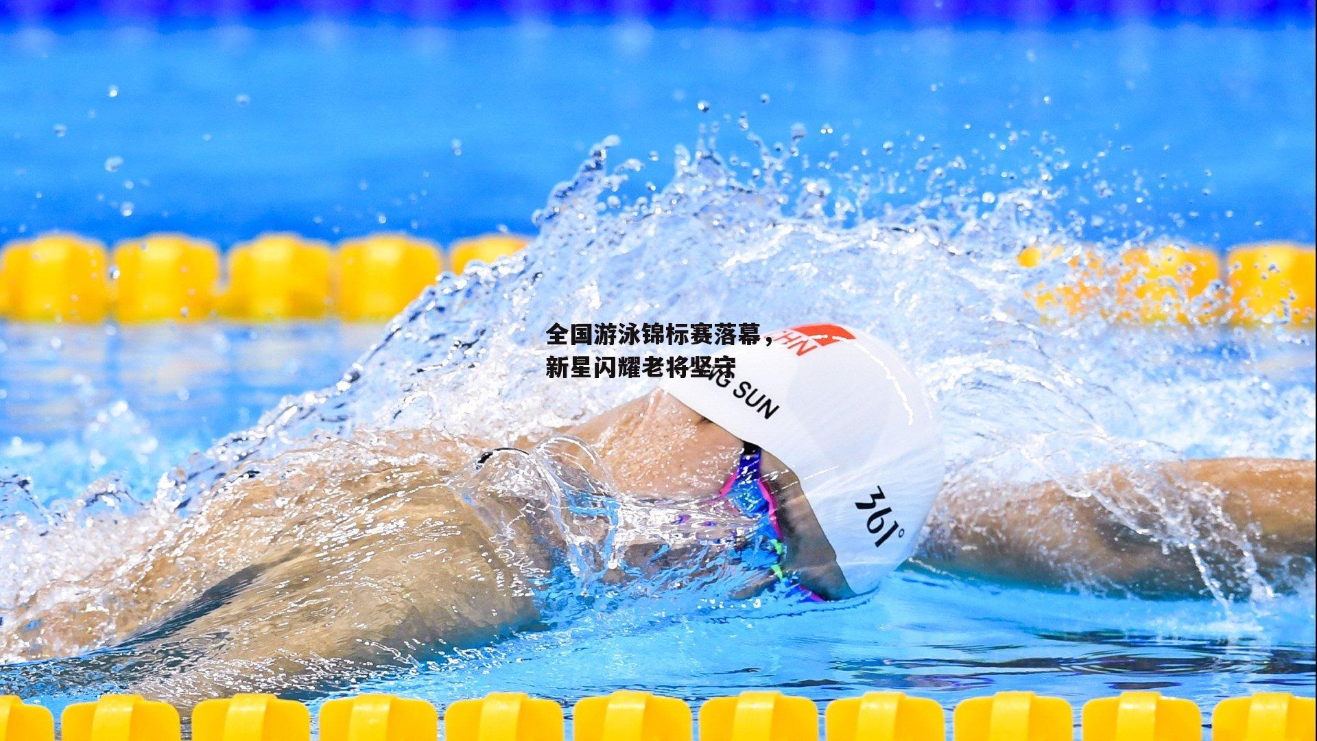 米博体育官网-全国游泳锦标赛落幕,新星闪耀老将坚守